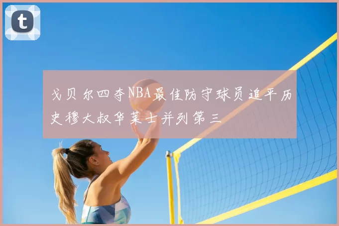 戈贝尔四夺NBA最佳防守球员追平历史穆大叔华莱士并列第三