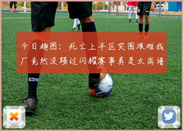 今日趣图:死亡上半区突围艰难我厂竟然没踢过闪耀赛事真是太离谱了