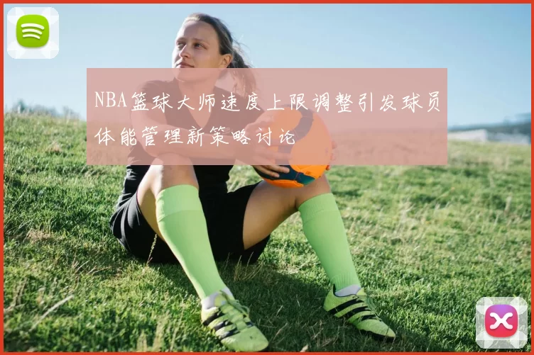 NBA篮球大师速度上限调整引发球员体能管理新策略讨论