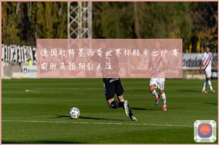 德国对阵墨西哥世界杯赔率出炉 赛前胜负预期引关注