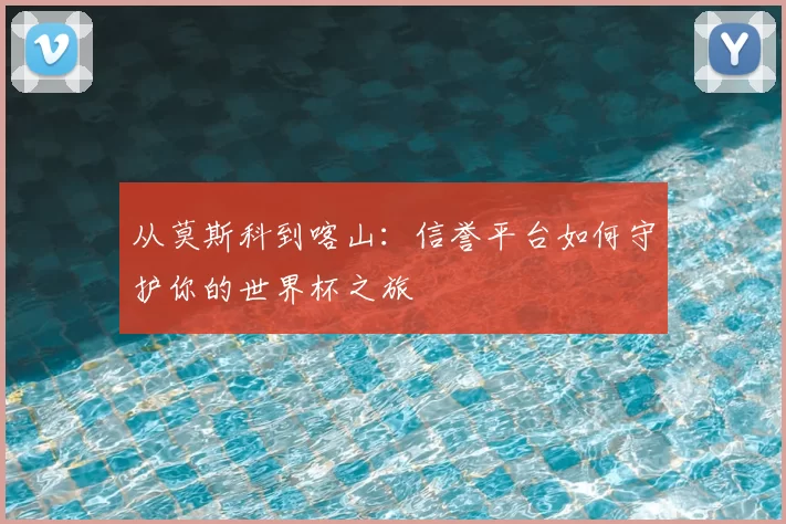 从莫斯科到喀山:信誉平台如何守护你的世界杯之旅
