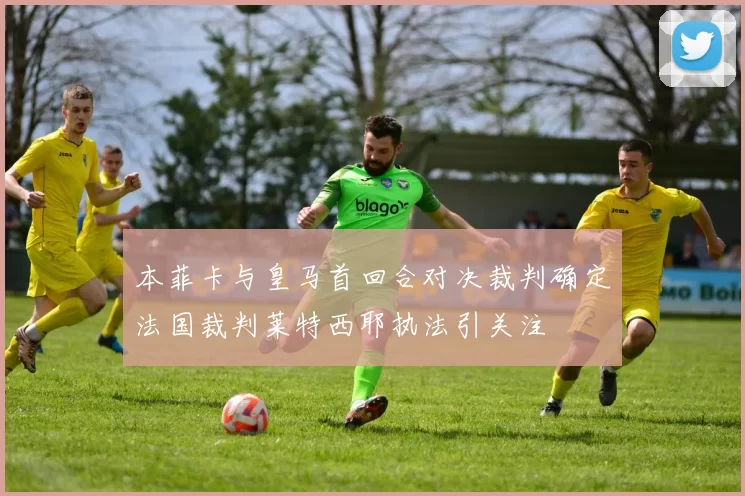 本菲卡与皇马首回合对决裁判确定法国裁判莱特西耶执法引关注