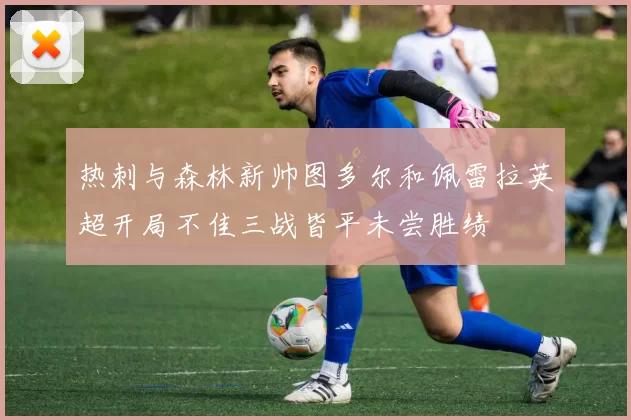 热刺与森林新帅图多尔和佩雷拉英超开局不佳三战皆平未尝胜绩