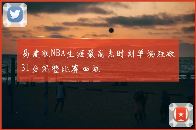 易建联NBA生涯最高光时刻单场狂砍31分完整比赛回放