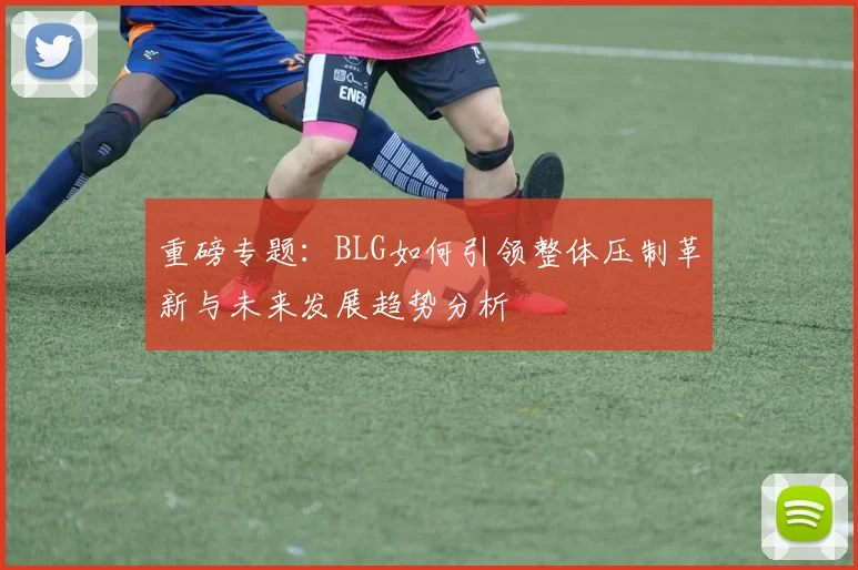 重磅专题:BLG如何引领整体压制革新与未来发展趋势分析