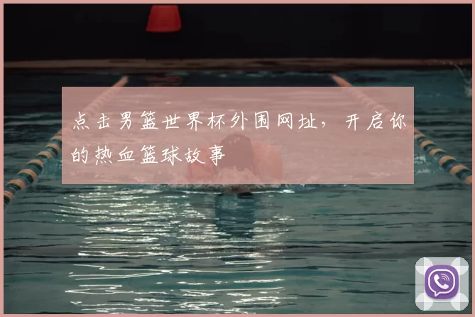 点击男篮世界杯外围网址,开启你的热血篮球故事