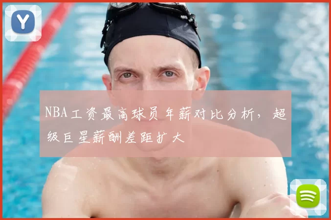 NBA工资最高球员年薪对比分析，超级巨星薪酬差距扩大