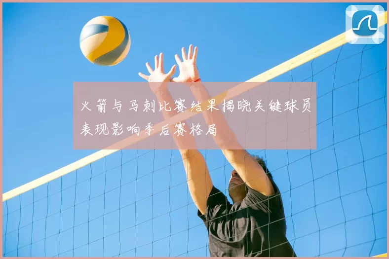 火箭与马刺比赛结果揭晓关键球员表现影响季后赛格局