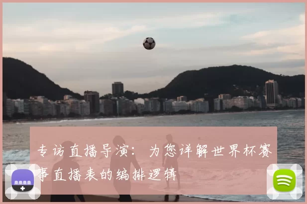 专访直播导演：为您详解世界杯赛事直播表的编排逻辑