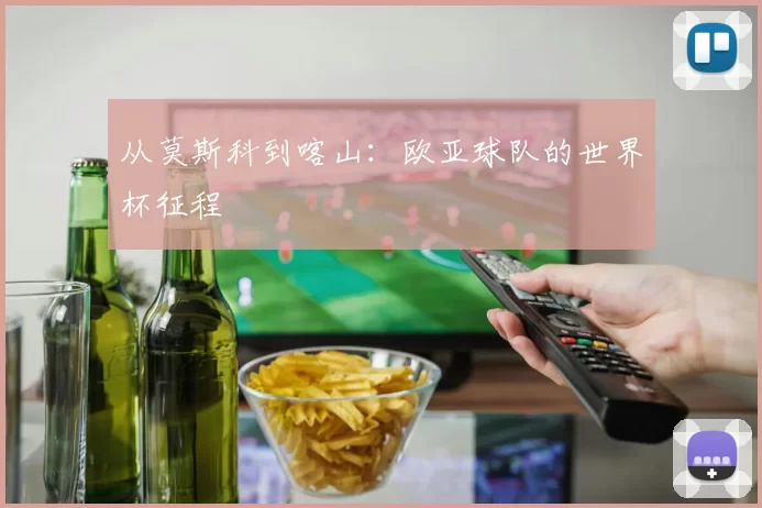 从莫斯科到喀山:欧亚球队的世界杯征程