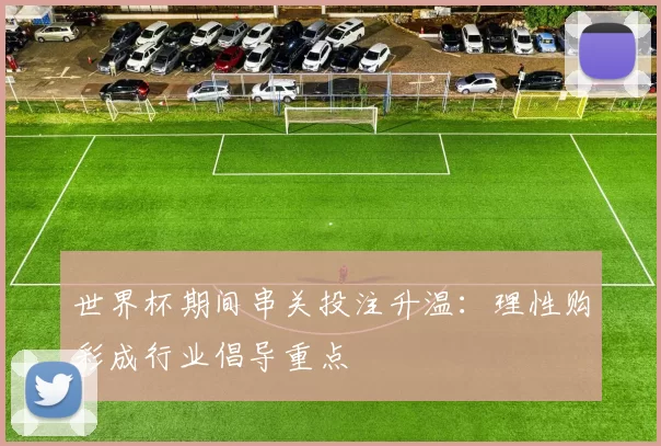 世界杯期间串关投注升温:理性购彩成行业倡导重点