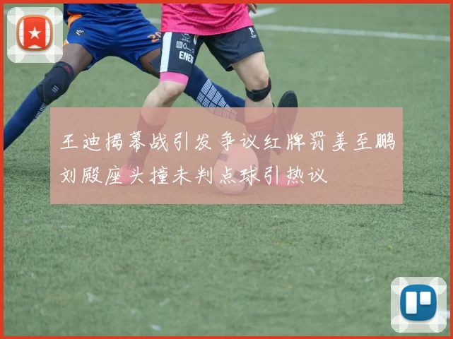 王迪揭幕战引发争议红牌罚姜至鹏刘殿座头撞未判点球引热议