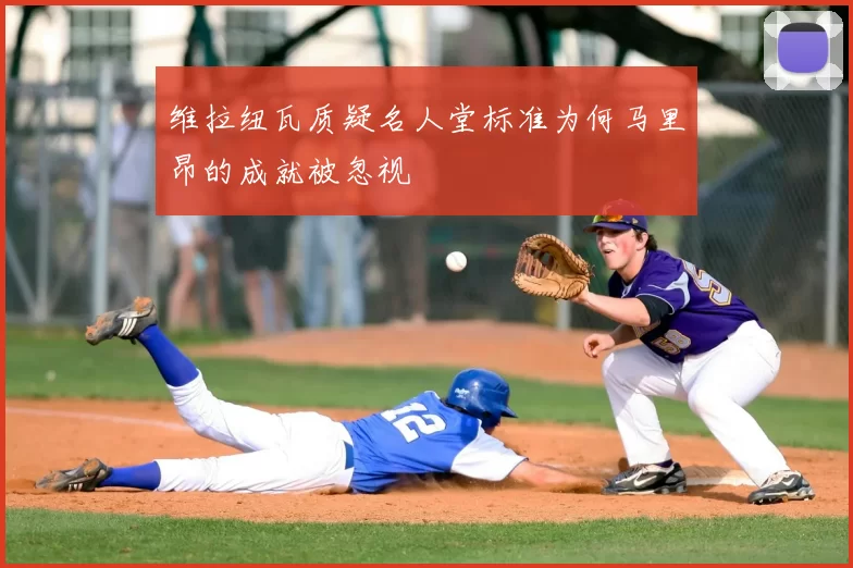 维拉纽瓦质疑名人堂标准为何马里昂的成就被忽视