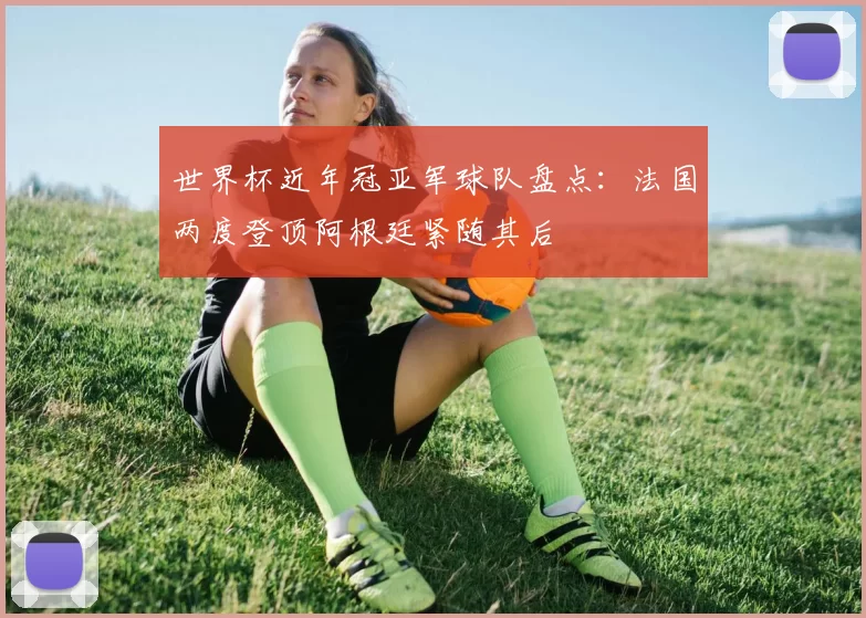 世界杯近年冠亚军球队盘点：法国两度登顶阿根廷紧随其后